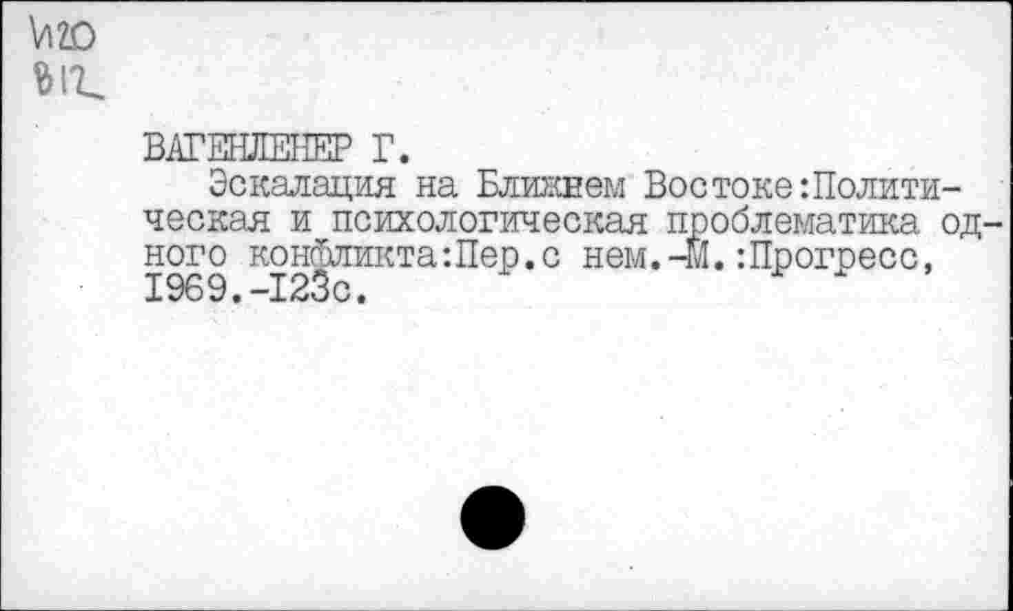 ﻿\лю
ВАГЕНЛЕНЕР Г.
Эскалация на Ближнем Востоке Политическая и психологическая проблематика одного конфликта:Пер.с нем.-М.Прогресс, 1969.-123с.